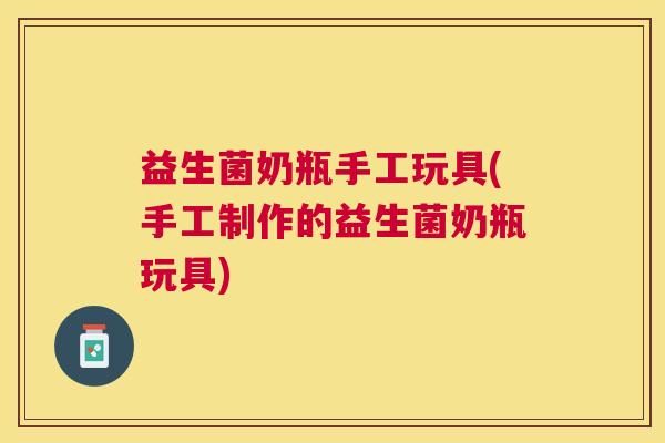 益生菌奶瓶手工玩具(手工制作的益生菌奶瓶玩具)