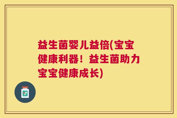 益生菌婴儿益倍(宝宝健康利器！益生菌助力宝宝健康成长)