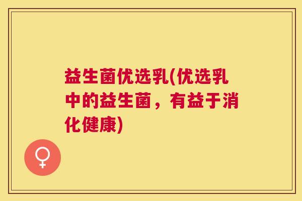 益生菌优选乳(优选乳中的益生菌，有益于消化健康)