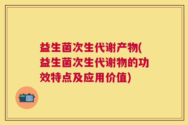 益生菌次生代谢产物(益生菌次生代谢物的功效特点及应用价值)