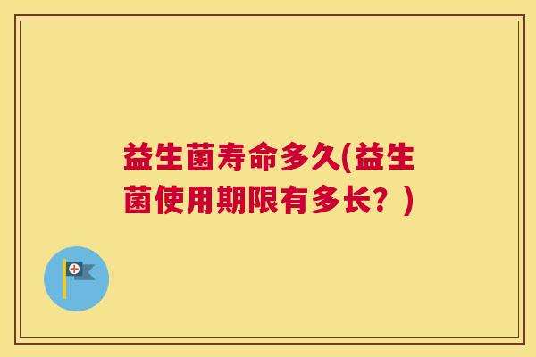 益生菌寿命多久(益生菌使用期限有多长？)