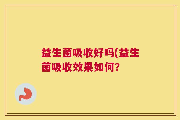 益生菌吸收好吗(益生菌吸收效果如何？