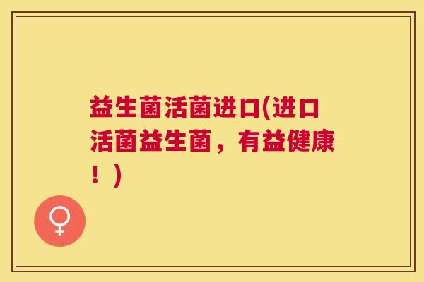 益生菌活菌进口(进口活菌益生菌，有益健康！)