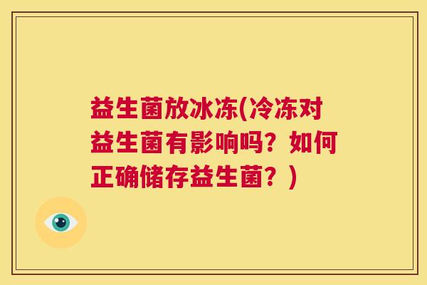 益生菌放冰冻(冷冻对益生菌有影响吗？如何正确储存益生菌？)