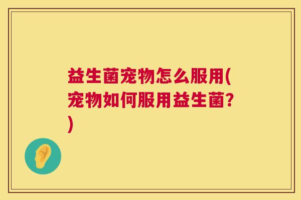 益生菌宠物怎么服用(宠物如何服用益生菌？)