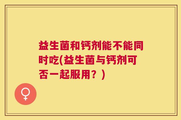 益生菌和钙剂能不能同时吃(益生菌与钙剂可否一起服用？)