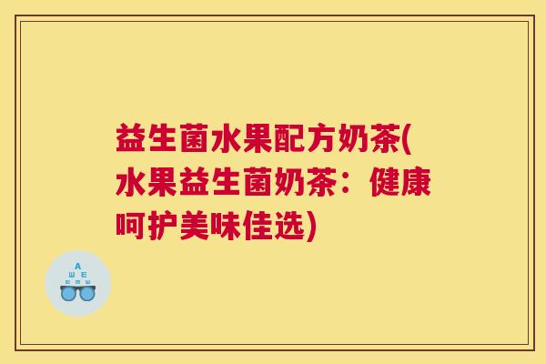 益生菌水果配方奶茶(水果益生菌奶茶：健康呵护美味佳选)