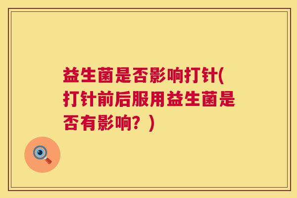 益生菌是否影响打针(打针前后服用益生菌是否有影响？)
