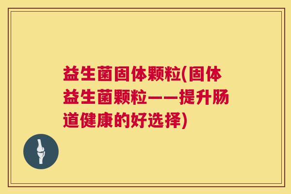 益生菌固体颗粒(固体益生菌颗粒——提升肠道健康的好选择)