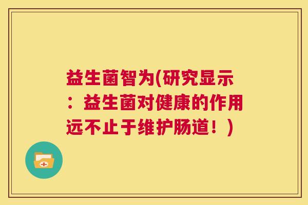 益生菌智为(研究显示：益生菌对健康的作用远不止于维护肠道！)