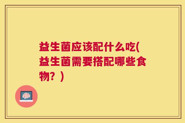 益生菌应该配什么吃(益生菌需要搭配哪些食物？)