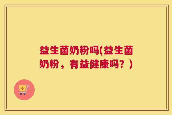益生菌奶粉吗(益生菌奶粉，有益健康吗？)