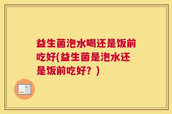 益生菌泡水喝还是饭前吃好(益生菌是泡水还是饭前吃好？)