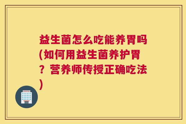 益生菌怎么吃能养胃吗(如何用益生菌养护胃？营养师传授正确吃法)