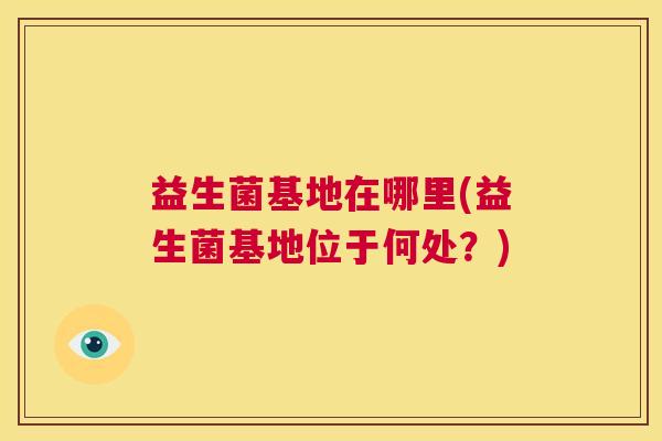 益生菌基地在哪里(益生菌基地位于何处？)