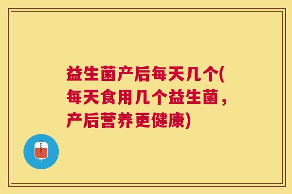益生菌产后每天几个(每天食用几个益生菌，产后营养更健康)