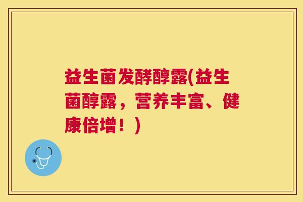 益生菌发酵醇露(益生菌醇露，营养丰富、健康倍增！)