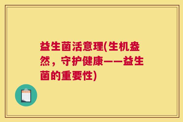 益生菌活意理(生机盎然，守护健康——益生菌的重要性)