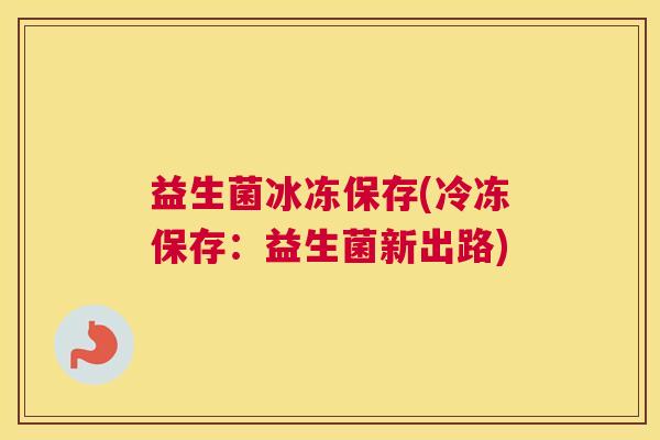 益生菌冰冻保存(冷冻保存：益生菌新出路)