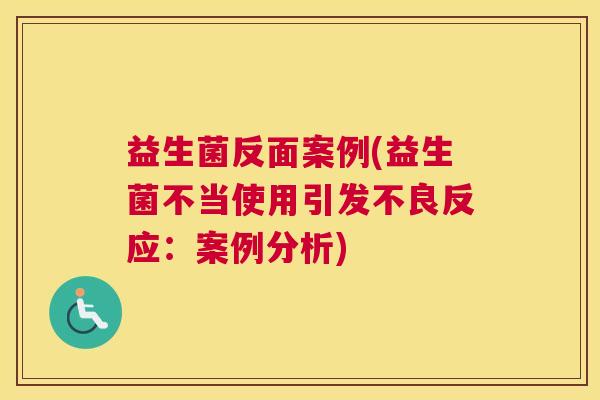 益生菌反面案例(益生菌不当使用引发不良反应：案例分析)