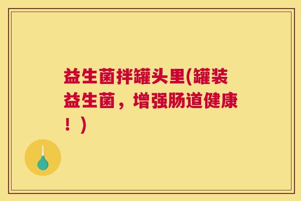 益生菌拌罐头里(罐装益生菌，增强肠道健康！)