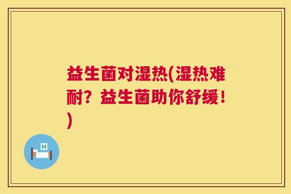 益生菌对湿热(湿热难耐？益生菌助你舒缓！)