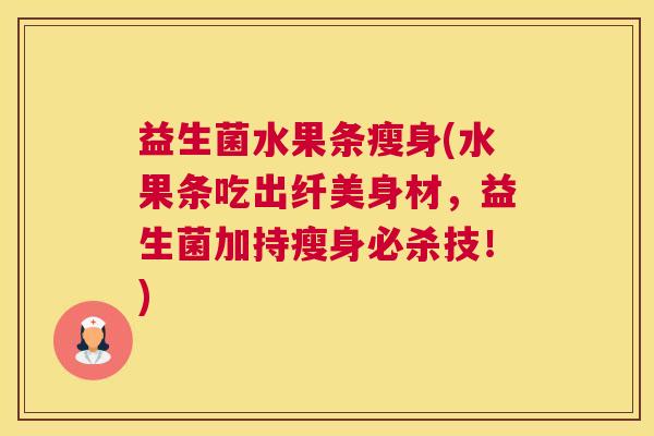 益生菌水果条瘦身(水果条吃出纤美身材，益生菌加持瘦身必杀技！)