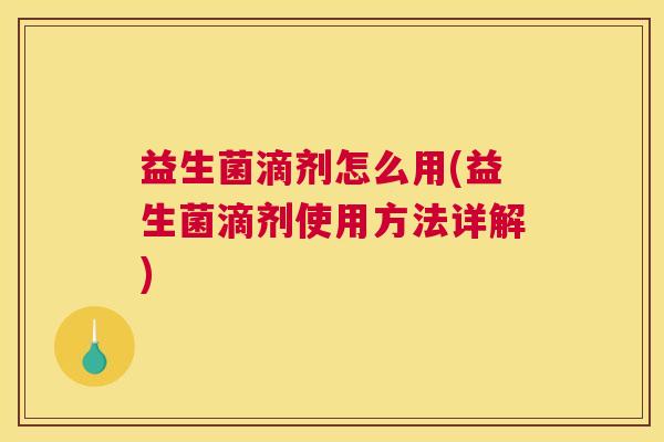 益生菌滴剂怎么用(益生菌滴剂使用方法详解)