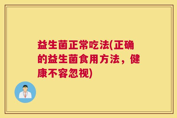 益生菌正常吃法(正确的益生菌食用方法，健康不容忽视)