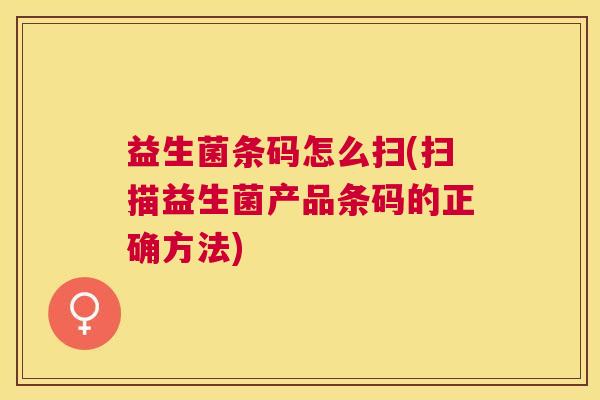 益生菌条码怎么扫(扫描益生菌产品条码的正确方法)