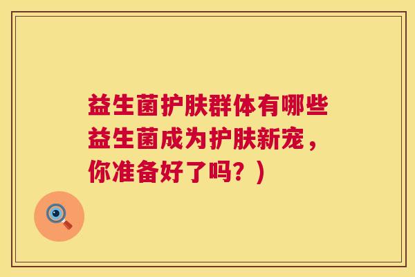 益生菌护肤群体有哪些益生菌成为护肤新宠，你准备好了吗？)