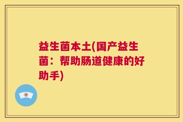 益生菌本土(国产益生菌：帮助肠道健康的好助手)