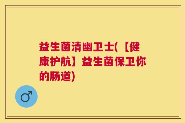 益生菌清幽卫士(【健康护航】益生菌保卫你的肠道)