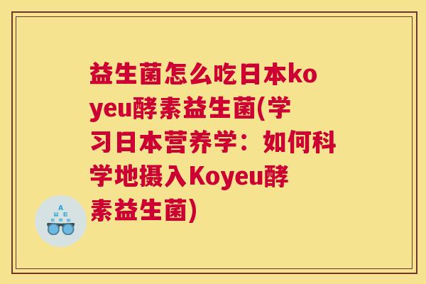 益生菌怎么吃日本koyeu酵素益生菌(学习日本营养学：如何科学地摄入Koyeu酵素益生菌)
