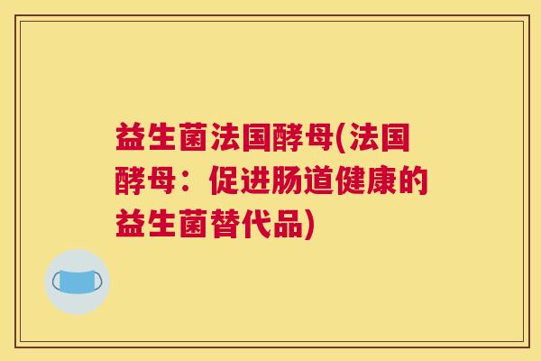 益生菌法国酵母(法国酵母：促进肠道健康的益生菌替代品)