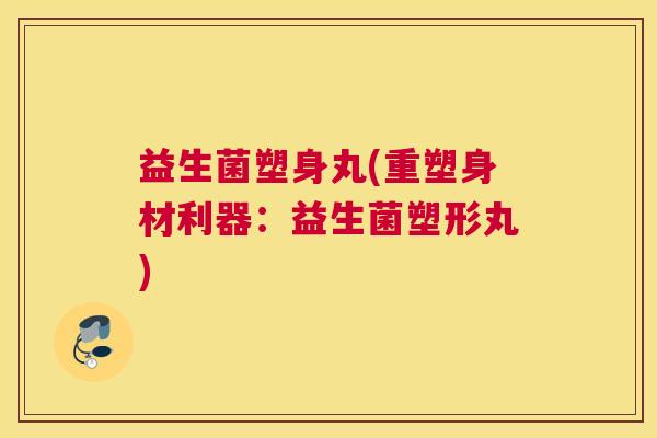 益生菌塑身丸(重塑身材利器：益生菌塑形丸)