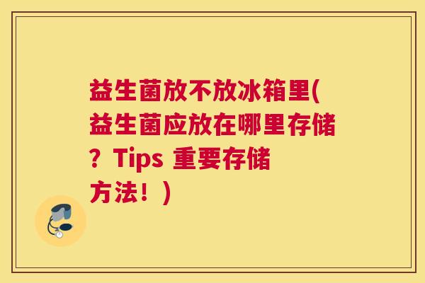益生菌放不放冰箱里(益生菌应放在哪里存储？Tips 重要存储方法！)