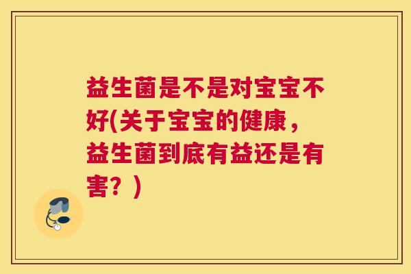 益生菌是不是对宝宝不好(关于宝宝的健康，益生菌到底有益还是有害？)