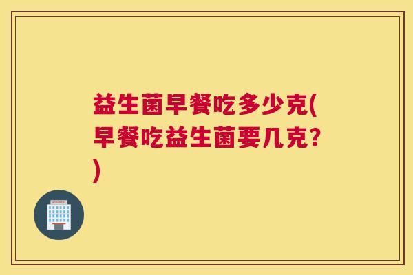 益生菌早餐吃多少克(早餐吃益生菌要几克？)