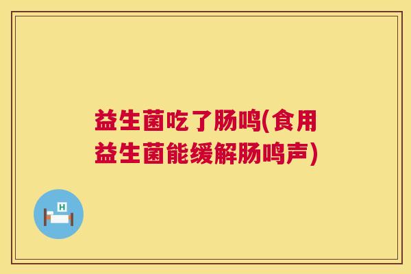 益生菌吃了肠鸣(食用益生菌能缓解肠鸣声)