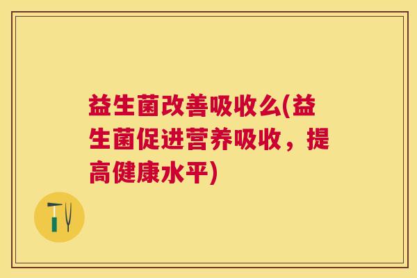 益生菌改善吸收么(益生菌促进营养吸收，提高健康水平)