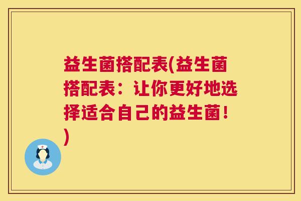 益生菌搭配表(益生菌搭配表：让你更好地选择适合自己的益生菌！)