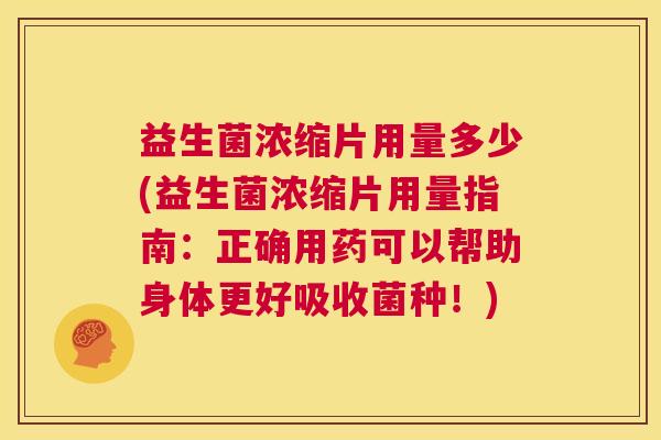 益生菌浓缩片用量多少(益生菌浓缩片用量指南：正确用药可以帮助身体更好吸收菌种！)