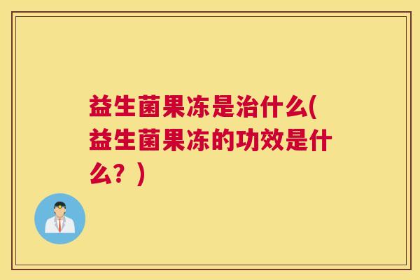 益生菌果冻是治什么(益生菌果冻的功效是什么？)