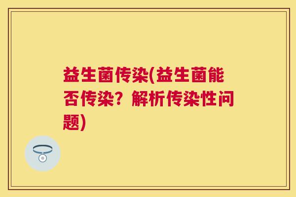益生菌传染(益生菌能否传染？解析传染性问题)