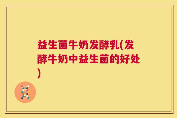 益生菌牛奶发酵乳(发酵牛奶中益生菌的好处)