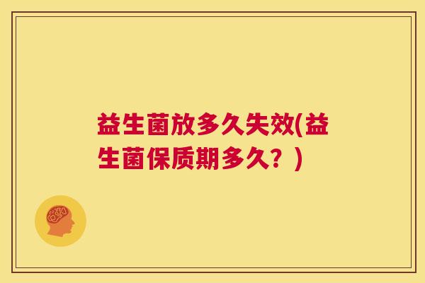 益生菌放多久失效(益生菌保质期多久？)