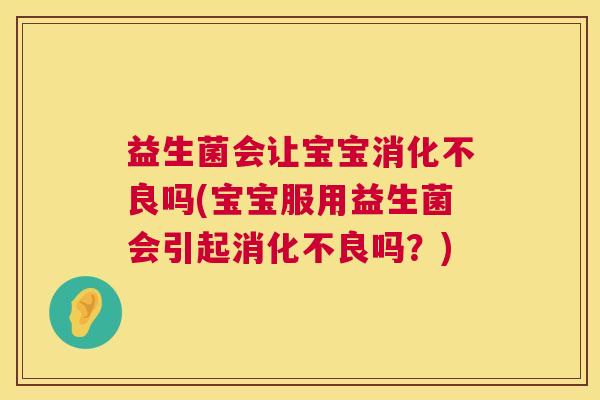 益生菌会让宝宝消化不良吗(宝宝服用益生菌会引起消化不良吗？)