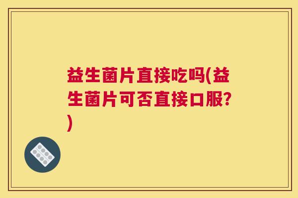 益生菌片直接吃吗(益生菌片可否直接口服？)