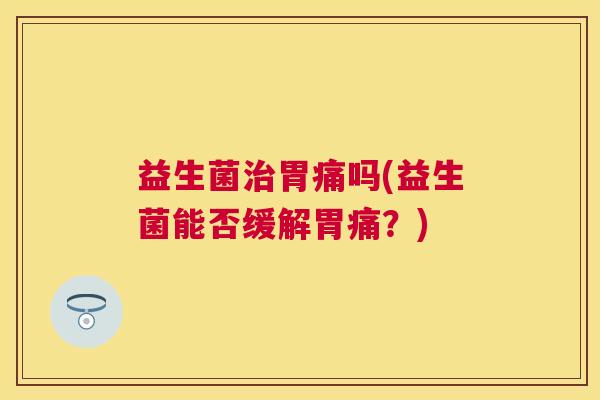 益生菌治胃痛吗(益生菌能否缓解胃痛？)